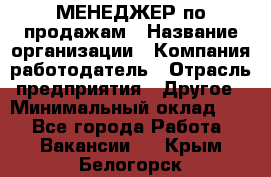 МЕНЕДЖЕР по продажам › Название организации ­ Компания-работодатель › Отрасль предприятия ­ Другое › Минимальный оклад ­ 1 - Все города Работа » Вакансии   . Крым,Белогорск